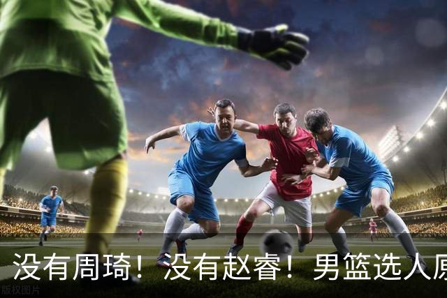 没有周琦！没有赵睿！男篮选人原则曝光，郭士强：没这5点接受不了